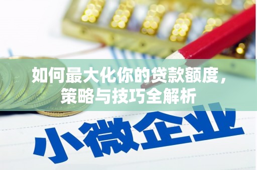 湖内如何最大化你的贷款额度，策略与技巧全解析