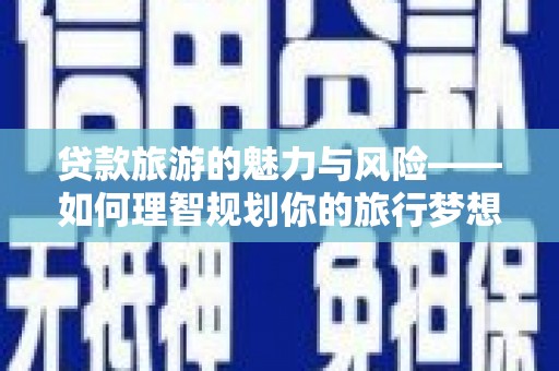 湖内贷款旅游的魅力与风险——如何理智规划你的旅行梦想