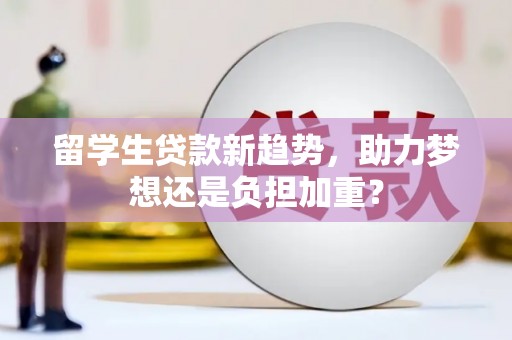 湖内留学生贷款新趋势，助力梦想还是负担加重？