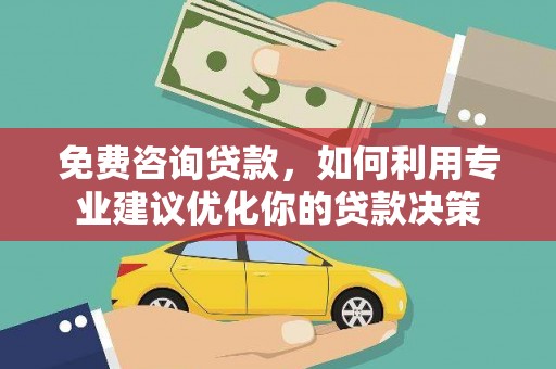 湖内免费咨询贷款，如何利用专业建议优化你的贷款决策
