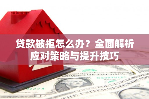 湖内贷款被拒怎么办？全面解析应对策略与提升技巧