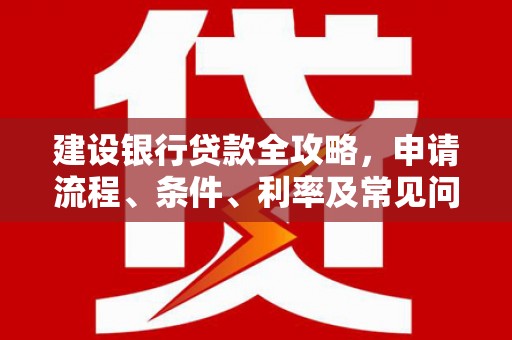 湖内建设银行贷款全攻略，申请流程、条件、利率及常见问题解答