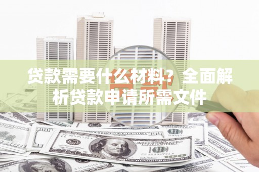 湖内贷款需要什么材料?全面解析贷款申请所需文件 湖内贷款需要什么材料?全面解析贷款申请所需文件
