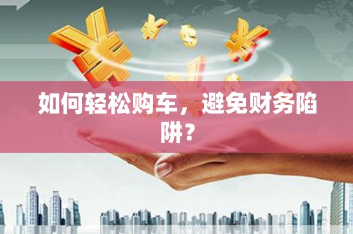 湖内如何轻松购车，避免财务陷阱？