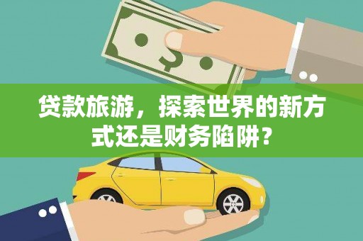 湖内贷款旅游，探索世界的新方式还是财务陷阱？