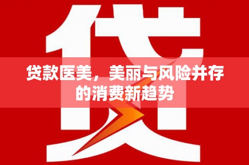 湖内贷款医美，美丽与风险并存的消费新趋势